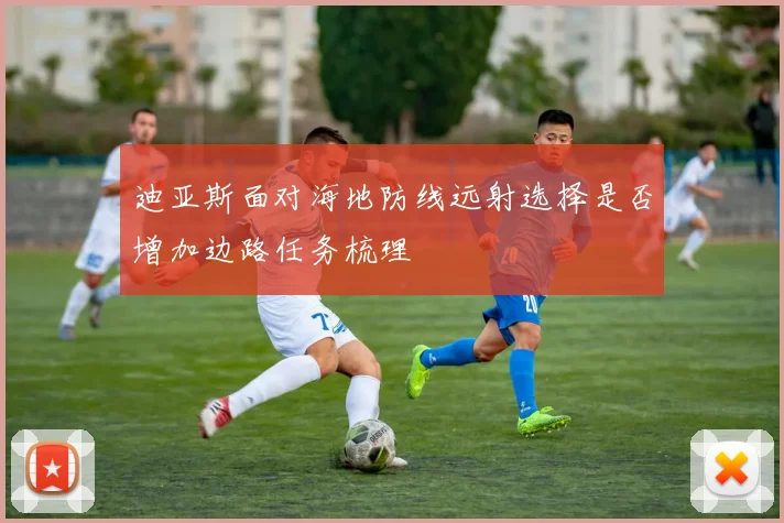 迪亚斯面对海地防线远射选择是否增加边路任务梳理