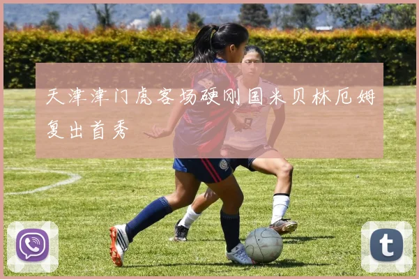 天津津门虎客场硬刚国米贝林厄姆复出首秀