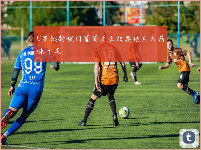 C罗挑射破门葡萄牙击败奥地利火药味十足