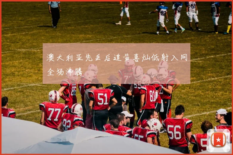 澳大利亚先丢后追黄喜灿低射入网全场沸腾