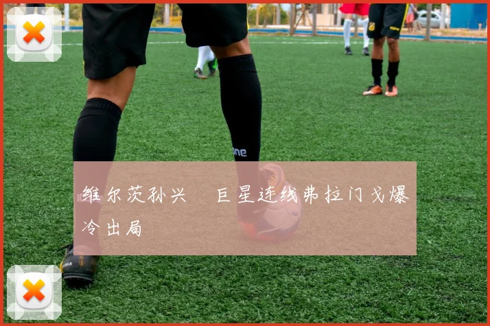 维尔茨孙兴慜巨星连线弗拉门戈爆冷出局