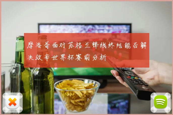 摩洛哥面对苏格兰锋线终结能否解决效率世界杯赛前分析