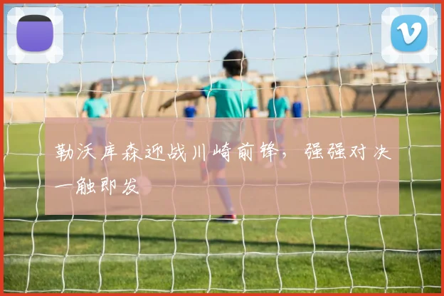 勒沃库森迎战川崎前锋，强强对决一触即发