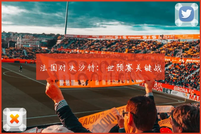 法国对决沙特：世预赛关键战