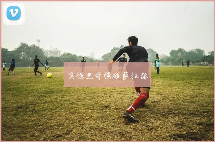 莫德里奇强碰萨拉赫