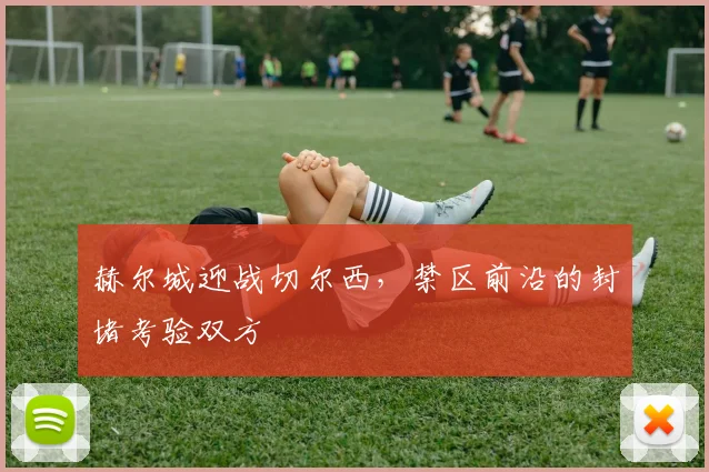赫尔城迎战切尔西,禁区前沿的封堵考验双方