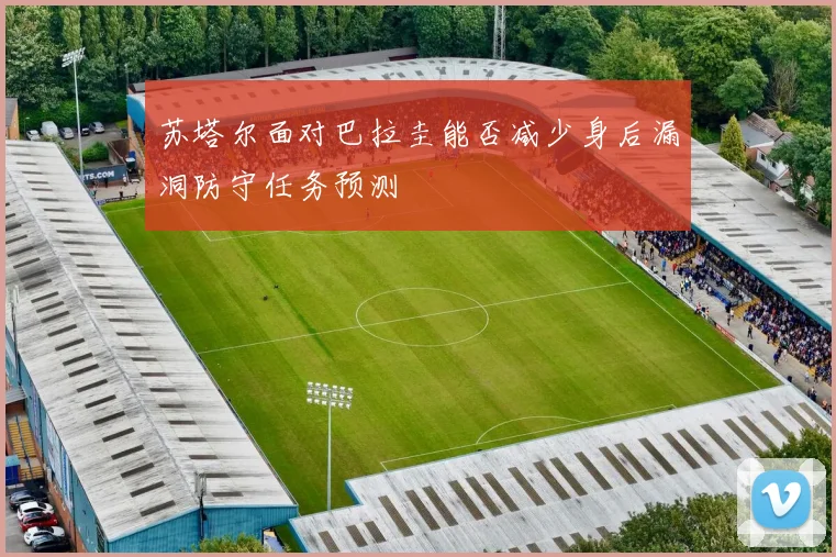 苏塔尔面对巴拉圭能否减少身后漏洞防守任务预测