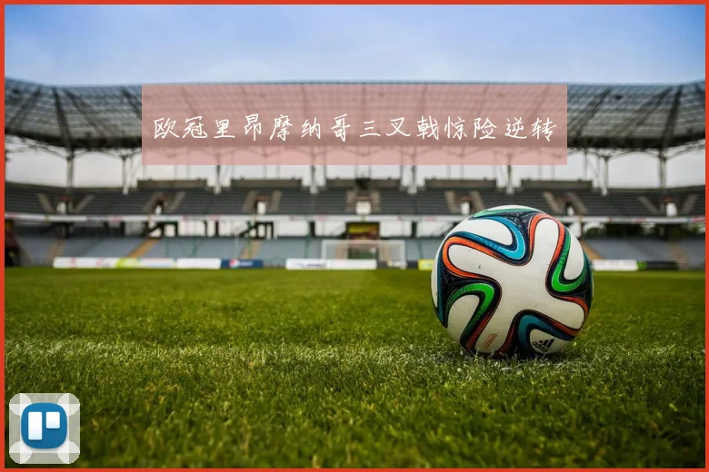 欧冠里昂摩纳哥三叉戟惊险逆转
