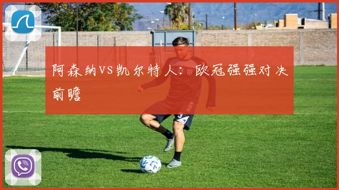 阿森纳vs凯尔特人：欧冠强强对决前瞻