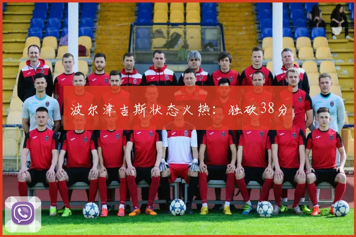 波尔津吉斯状态火热：独砍38分