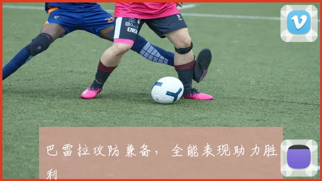 巴雷拉攻防兼备，全能表现助力胜利