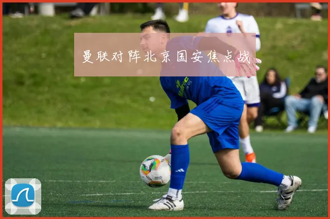 曼联对阵北京国安焦点战