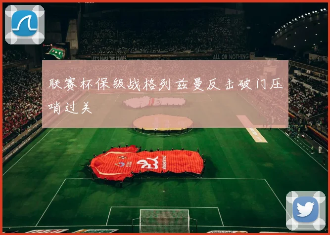 联赛杯保级战格列兹曼反击破门压哨过关