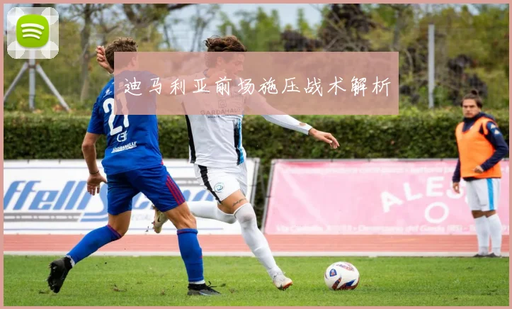 迪马利亚前场施压战术解析
