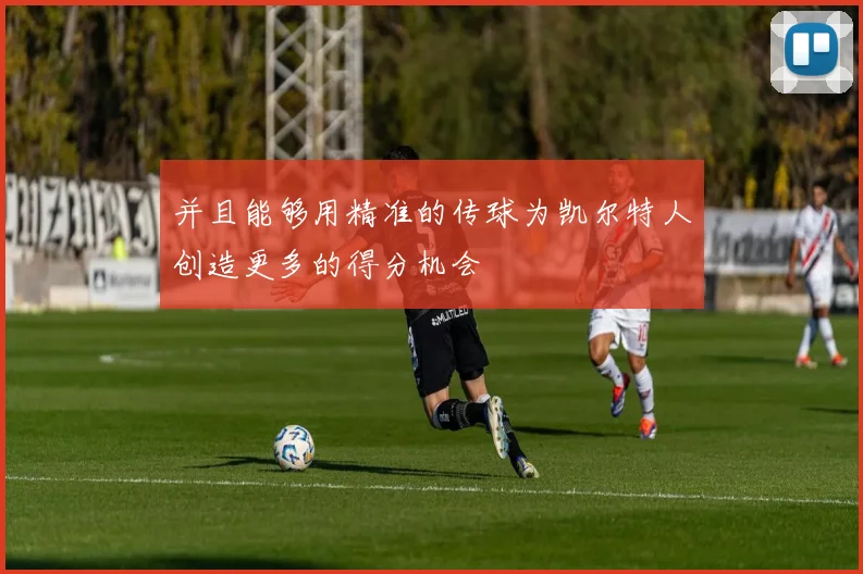 并且能够用精准的传球为凯尔特人创造更多的得分机会
