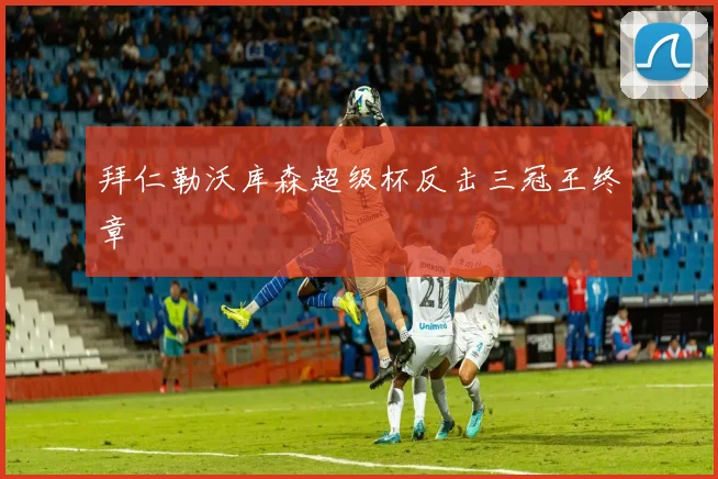 拜仁勒沃库森超级杯反击三冠王终章