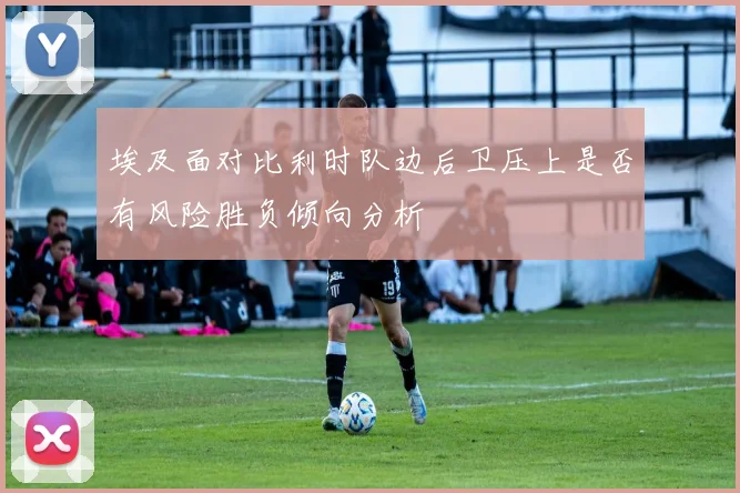埃及面对比利时队边后卫压上是否有风险胜负倾向分析