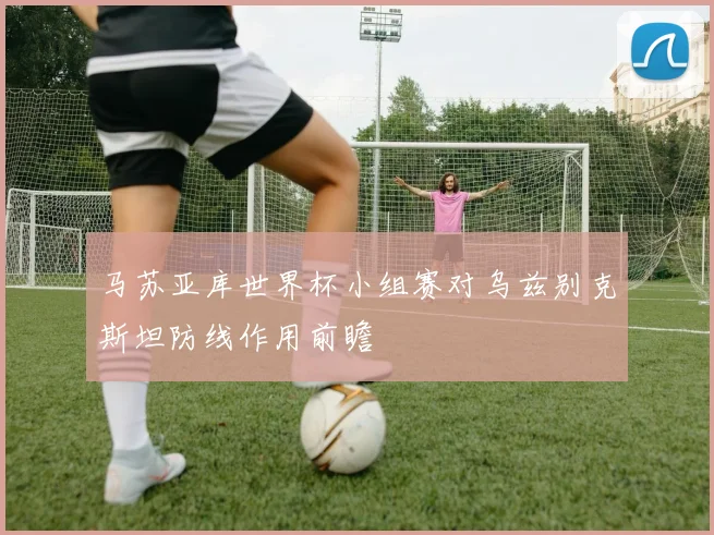 马苏亚库世界杯小组赛对乌兹别克斯坦防线作用前瞻
