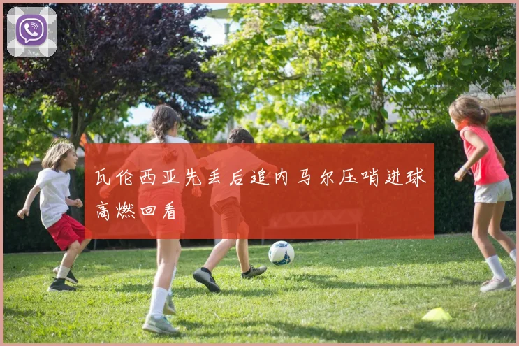 瓦伦西亚先丢后追内马尔压哨进球高燃回看