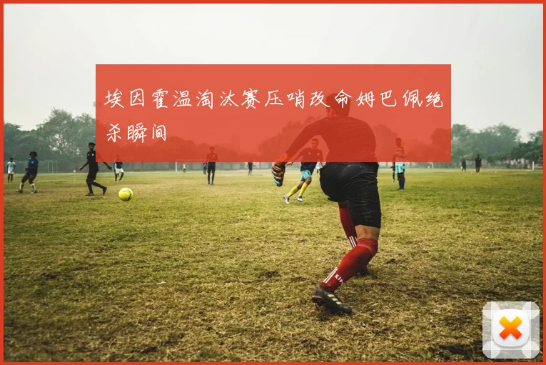 埃因霍温淘汰赛压哨改命姆巴佩绝杀瞬间