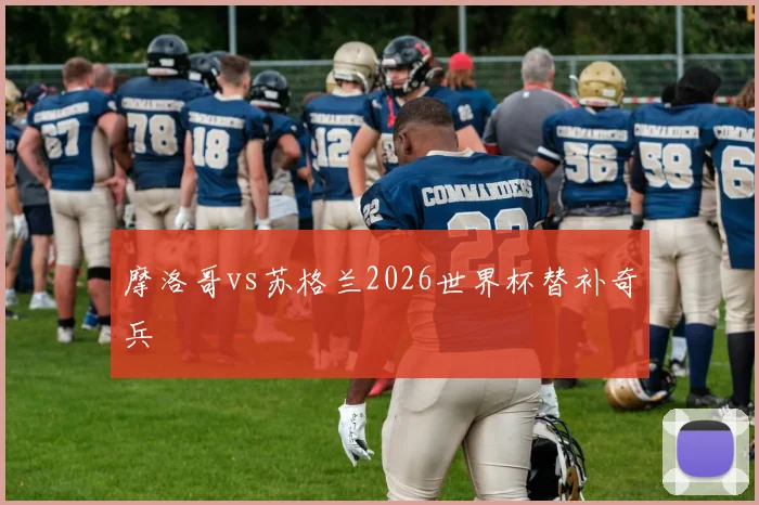 摩洛哥vs苏格兰2026世界杯替补奇兵