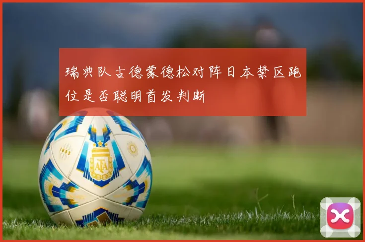 瑞典队古德蒙德松对阵日本禁区跑位是否聪明首发判断