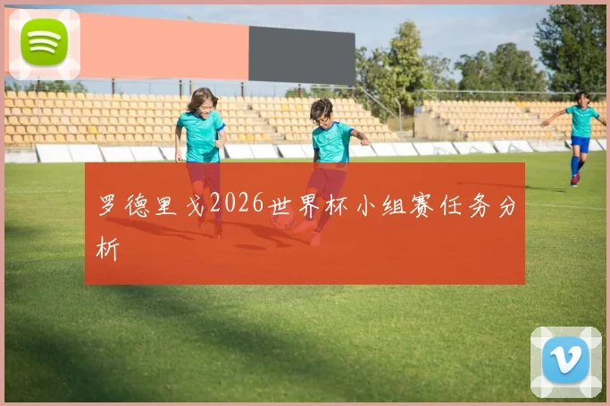 罗德里戈2026世界杯小组赛任务分析