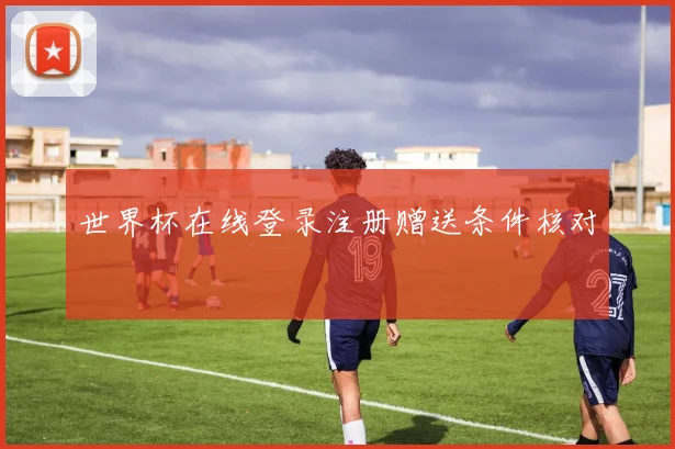世界杯在线登录注册赠送条件核对