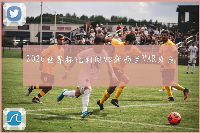 2026世界杯比利时vs新西兰VAR看点