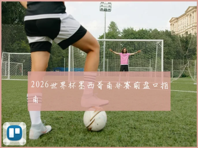 2026世界杯墨西哥南非赛前盘口指南