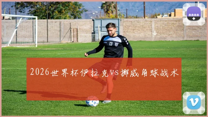 2026世界杯伊拉克vs挪威角球战术