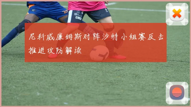 尼科威廉姆斯对阵沙特小组赛反击推进攻防解读