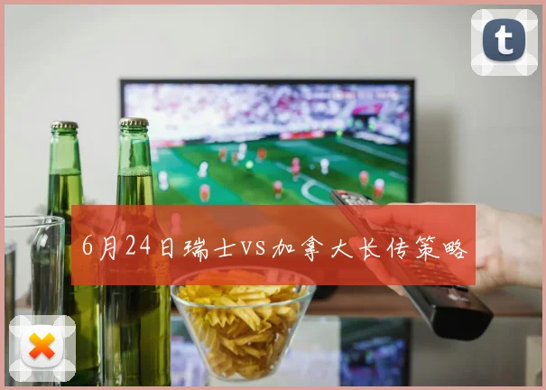 6月24日瑞士vs加拿大长传策略