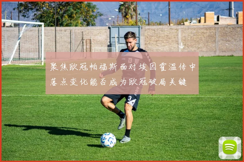 聚焦欧冠帕福斯面对埃因霍温传中落点变化能否成为欧冠破局关键