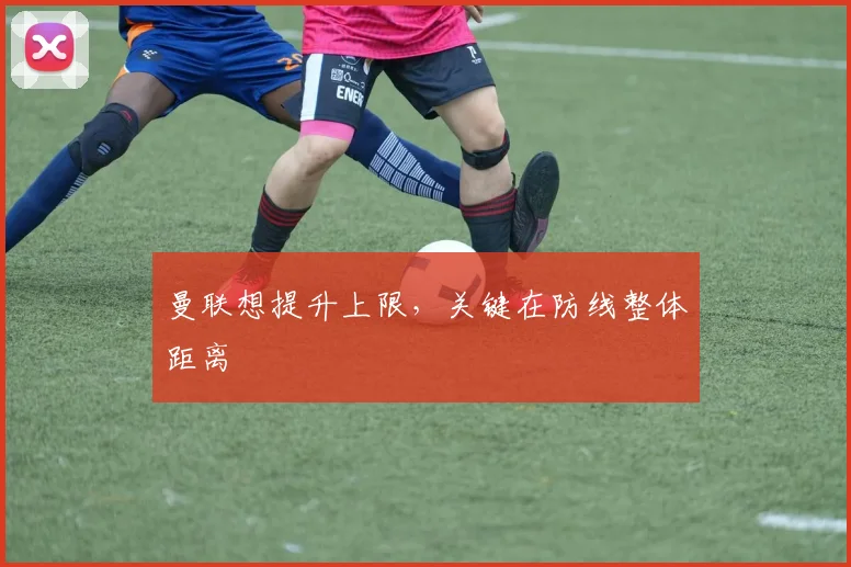 曼联想提升上限，关键在防线整体距离