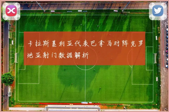 卡拉斯基利亚代表巴拿马对阵克罗地亚射门数据解析
