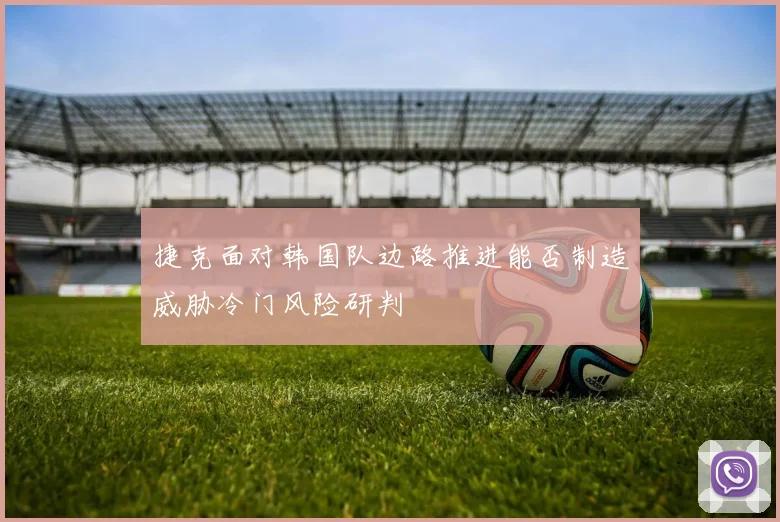 捷克面对韩国队边路推进能否制造威胁冷门风险研判