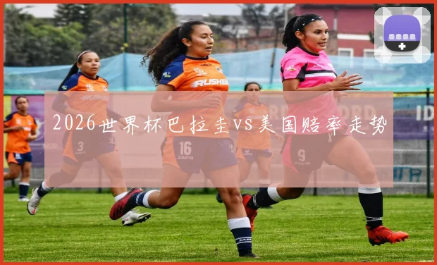 2026世界杯巴拉圭vs美国赔率走势