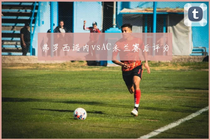 弗罗西诺内vsAC米兰赛后评分