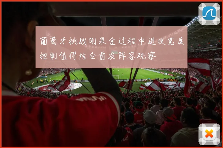 葡萄牙挑战刚果金过程中进攻宽度控制值得结合首发阵容观察