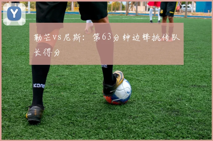 勒芒vs尼斯：第63分钟边锋挑传队长得分