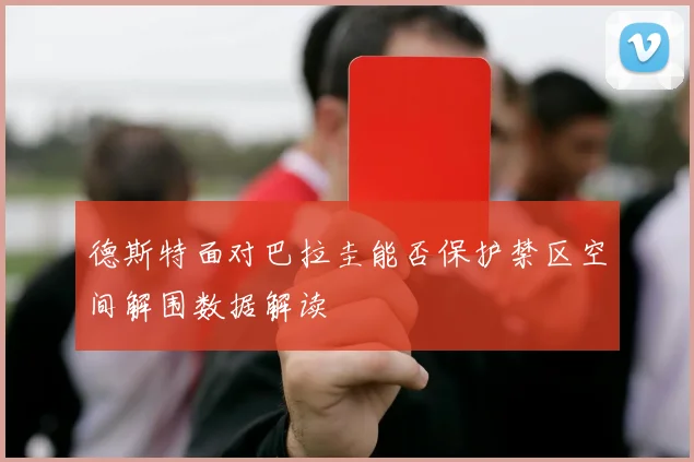 德斯特面对巴拉圭能否保护禁区空间解围数据解读