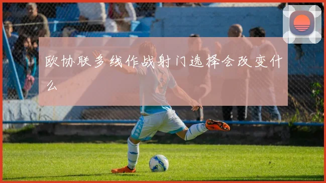 欧协联多线作战射门选择会改变什么