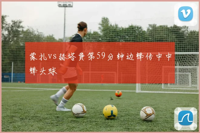 蒙扎vs赫塔费第59分钟边锋传中中锋头球
