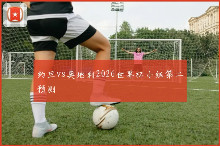 约旦vs奥地利2026世界杯小组第二预测