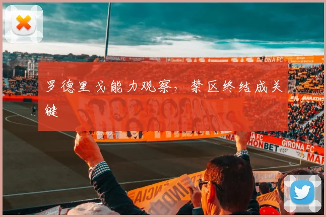 罗德里戈能力观察，禁区终结成关键