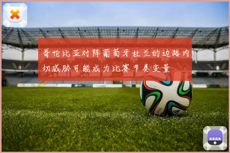 哥伦比亚对阵葡萄牙杜兰的边路内切威胁可能成为比赛节奏变量