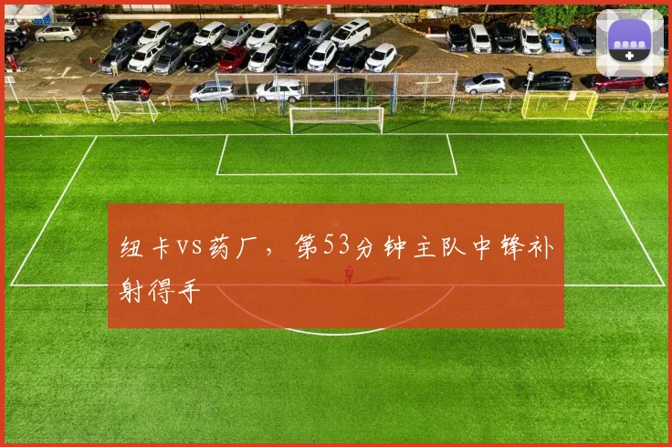 纽卡vs药厂，第53分钟主队中锋补射得手
