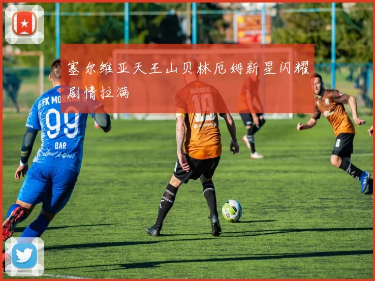 塞尔维亚天王山贝林厄姆新星闪耀剧情拉满