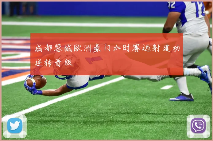 成都蓉城欧洲豪门加时赛远射建功逆转晋级